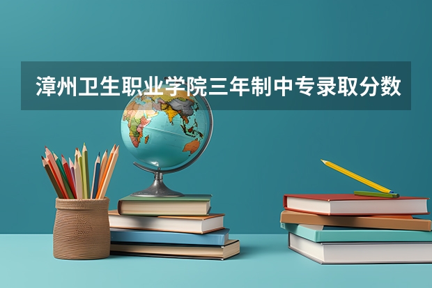漳州卫生职业学院三年制中专录取分数线是多少？