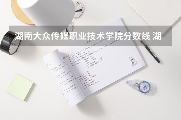 湖南大众传媒职业技术学院分数线 湖南公立大专分数线最低的学校