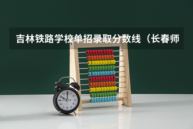 吉林铁路学校单招录取分数线（长春师范高等专科学校单招分数线）