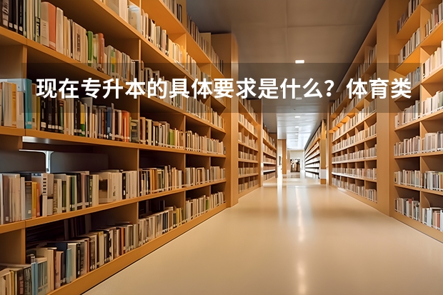现在专升本的具体要求是什么？体育类专科，可以升吗？怎么升？