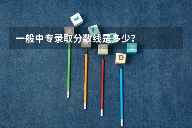 一般中专录取分数线是多少？