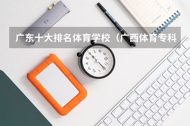广东十大排名体育学校（广西体育专科院校排名）