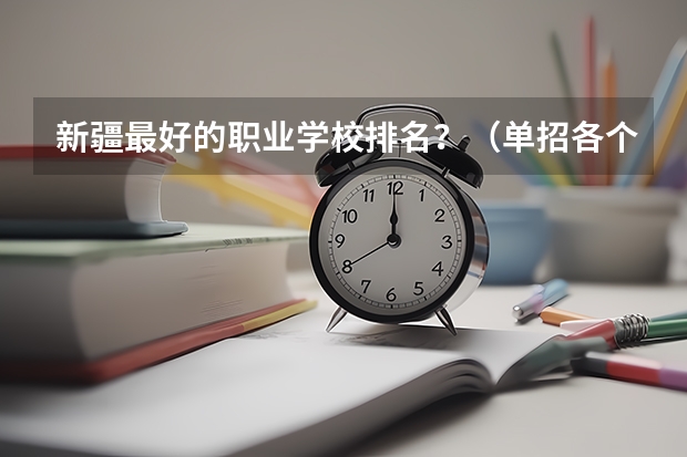 新疆最好的职业学校排名？（单招各个学校分数线）