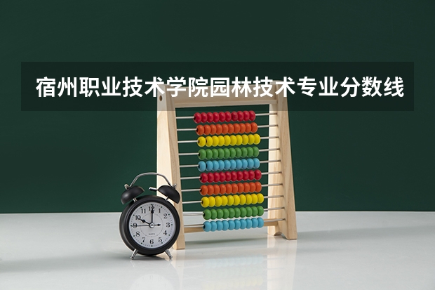 宿州职业技术学院园林技术专业分数线是多少(近三年分数线一览)