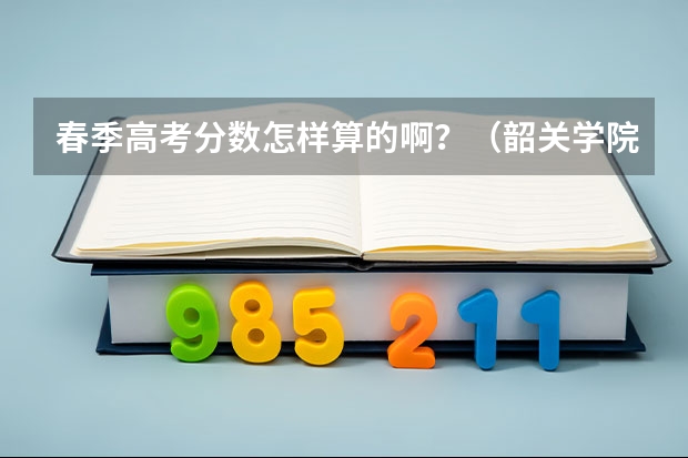 春季高考分数怎样算的啊？（韶关学院春季高考分数线）