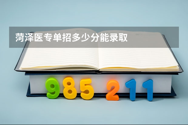 菏泽医专单招多少分能录取