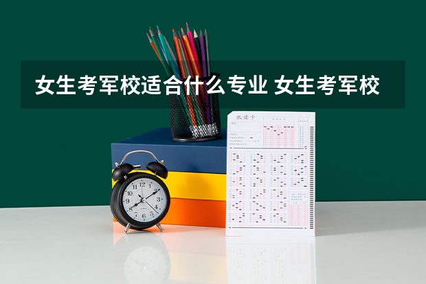 女生考军校适合什么专业 女生考军校需要注意什么