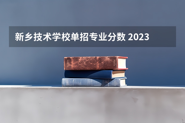 新乡技术学校单招专业分数 2023河南对口招生分数线
