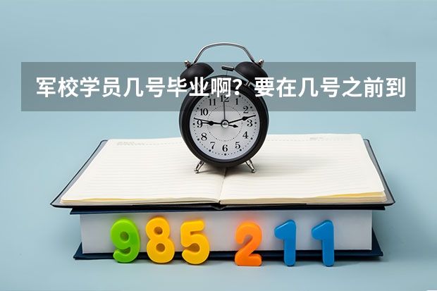 军校学员几号毕业啊？要在几号之前到部队报道啊？（军校几年毕业）