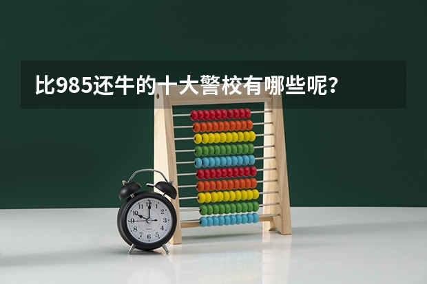 比985还牛的十大警校有哪些呢？
