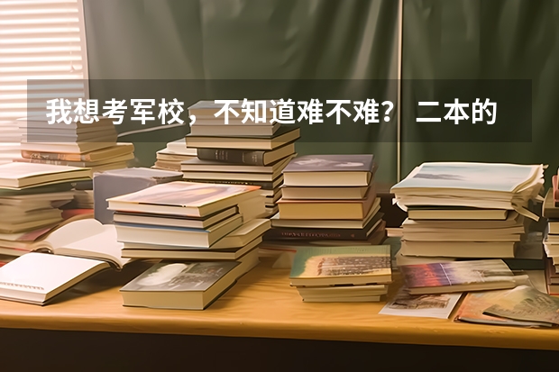 我想考军校,不知道难不难? 二本的军校