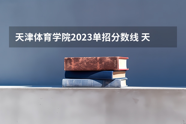 天津体育学院2023单招分数线 天津专升本历年分数线