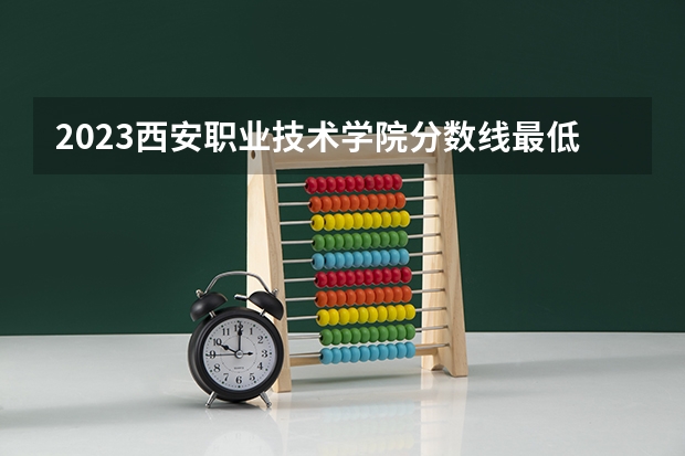 2023西安职业技术学院分数线最低是多少
