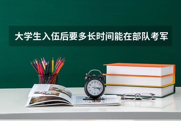大学生入伍后要多长时间能在部队考军校？难考吗？