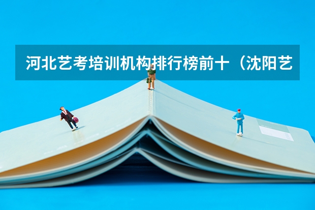 河北艺考培训机构排行榜前十（沈阳艺考培训机构排行榜前十）