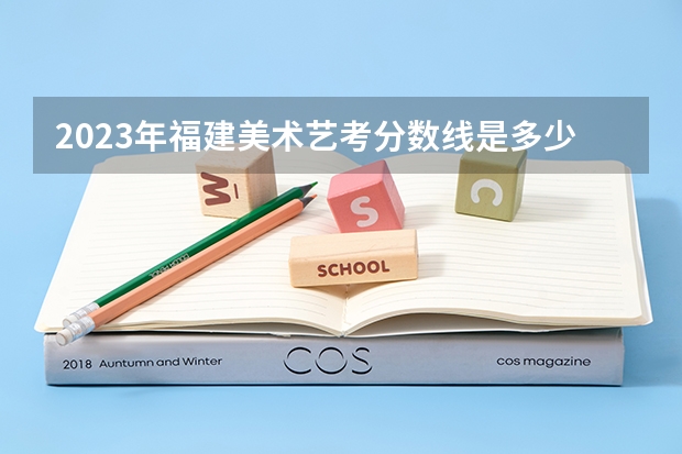 2023年福建美术艺考分数线是多少？