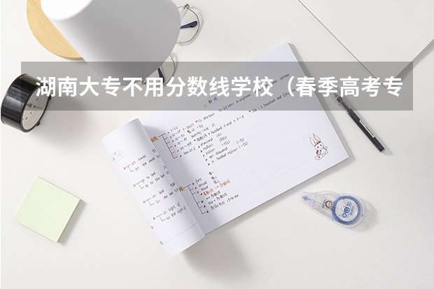 湖南大专不用分数线学校（春季高考专科可以报考的学校）