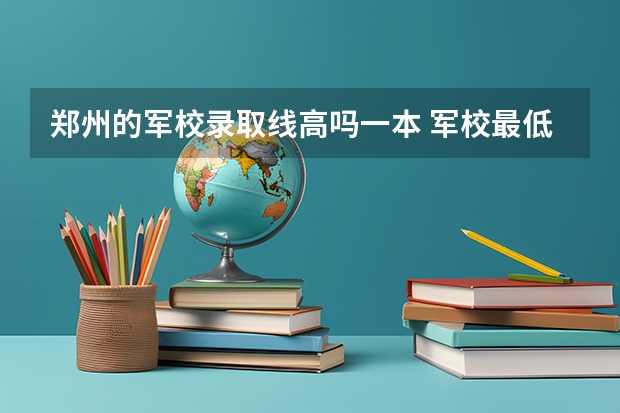 郑州的军校录取线高吗一本 军校最低分数线
