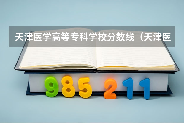 天津医学高等专科学校分数线（天津医学高等专科学校分数线）
