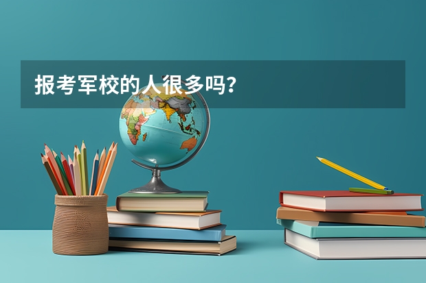 报考军校的人很多吗?