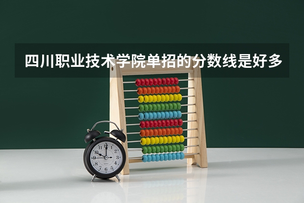 四川职业技术学院单招的分数线是好多？ 四川幼儿师范高等专科学校2023单招分数线