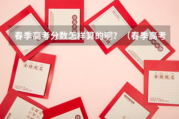 春季高考分数怎样算的啊？（春季高考各个学校分数线）