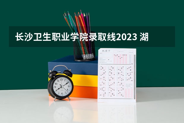 长沙卫生职业学院录取线2023 湖南卫校招生要求及分数线2023