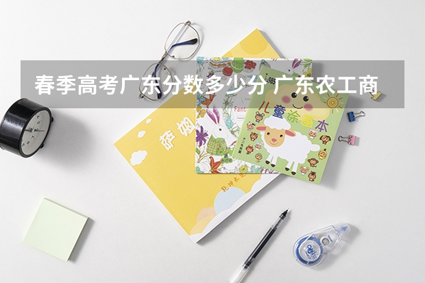 春季高考广东分数多少分 广东农工商职业技术学院春季高考分数线