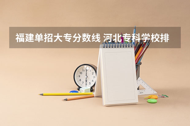 福建单招大专分数线 河北专科学校排名公办分数线