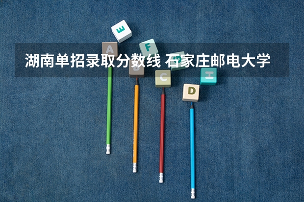 湖南单招录取分数线 石家庄邮电大学单招分数线