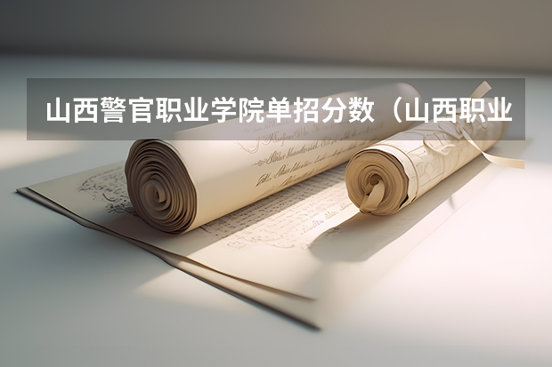 山西警官职业学院单招分数（山西职业技术学院单招录取线2023）