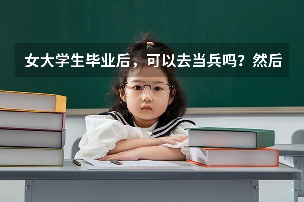 女大学生毕业后，可以去当兵吗？然后在部队考军校研究生