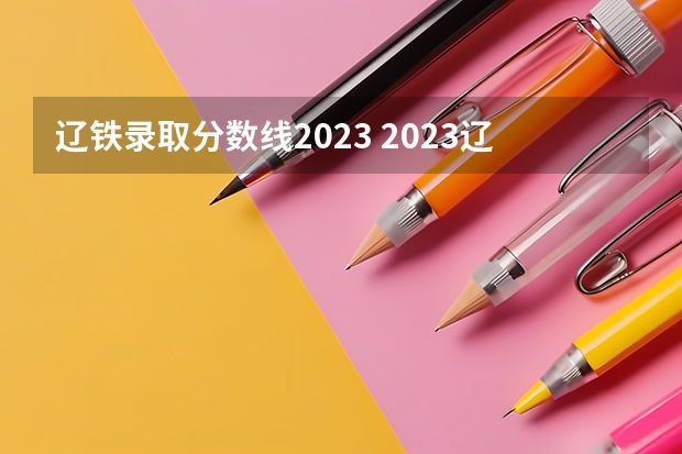辽铁录取分数线2023 2023辽宁理工职业大学录取
