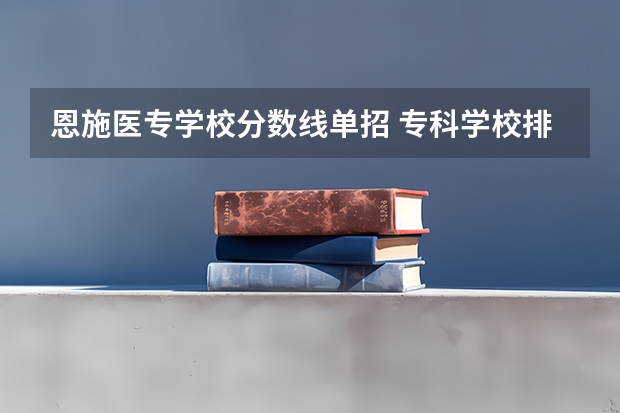 恩施医专学校分数线单招 专科学校排名及分数线