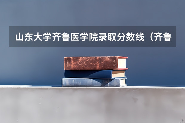 山东大学齐鲁医学院录取分数线（齐鲁医药学院山东（综合改革）专科录取分数线）