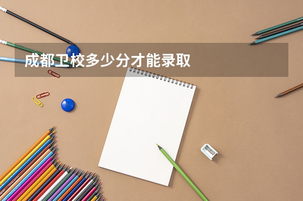 成都卫校多少分才能录取