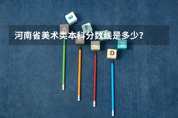 河南省美术类本科分数线是多少？