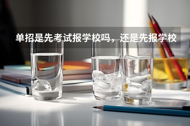 单招是先考试报学校吗，还是先报学校再考试？