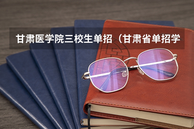 甘肃医学院三校生单招（甘肃省单招学校排名及分数线）