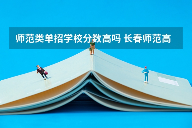 师范类单招学校分数高吗 长春师范高等专科学校单招学前教育分数线