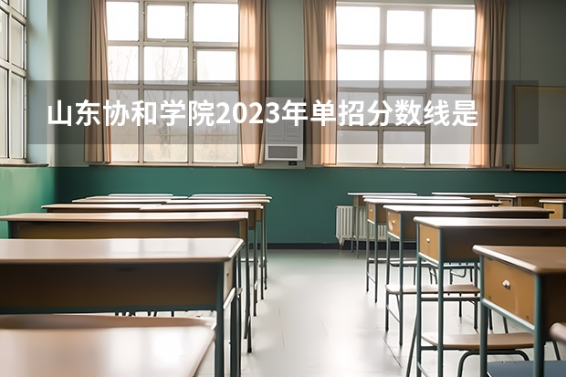 山东协和学院2023年单招分数线是多少？