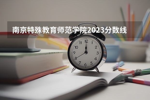 南京特殊教育师范学院2023分数线是多少？