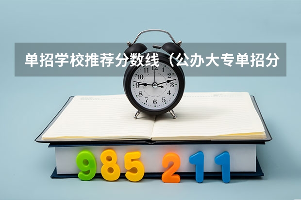 单招学校推荐分数线（公办大专单招分数线）