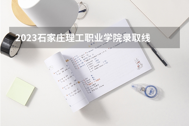 2023石家庄理工职业学院录取线 唐山海运单招分数线