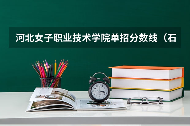 河北女子职业技术学院单招分数线（石家庄工程职业学院单招分数线）