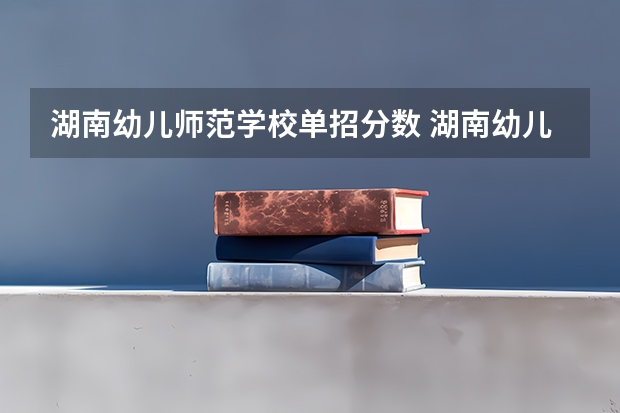 湖南幼儿师范学校单招分数 湖南幼儿师范高等专科学校分数线