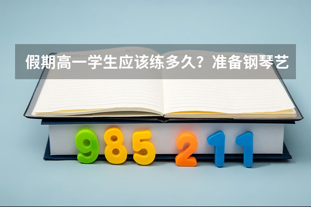 假期高一学生应该练多久？准备钢琴艺考的人。