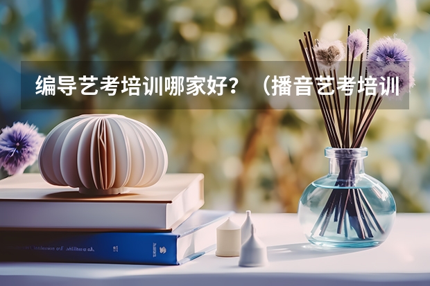编导艺考培训哪家好？（播音艺考培训哪家好）