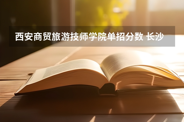 西安商贸旅游技师学院单招分数 长沙商贸旅游职业技术学院单招录取线