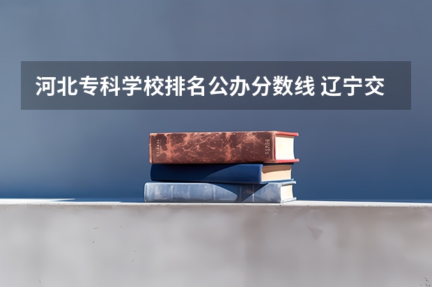 河北专科学校排名公办分数线 辽宁交通高等专科学校单招分数线